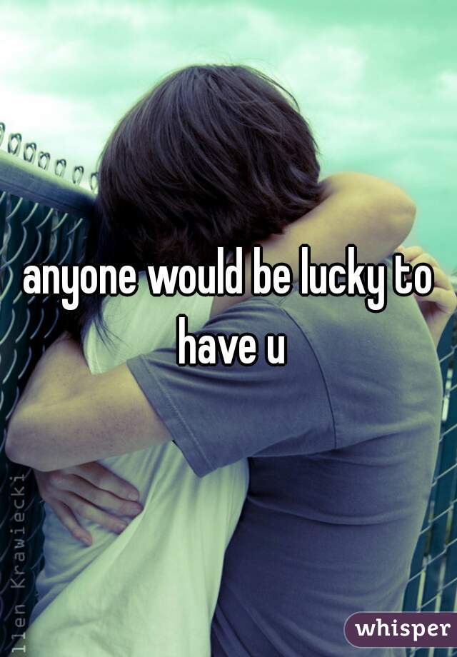 anyone would be lucky to have u