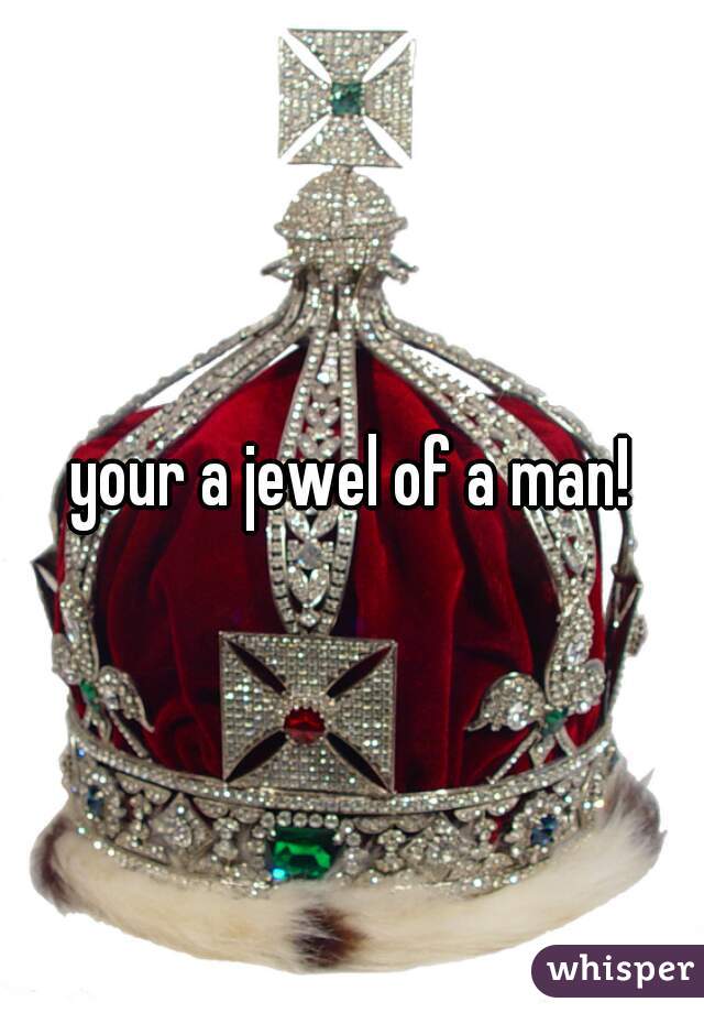 your a jewel of a man!