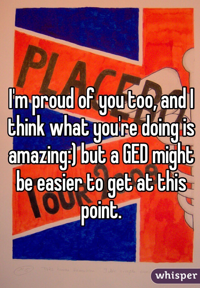 I'm proud of you too, and I think what you're doing is amazing:) but a GED might be easier to get at this point.