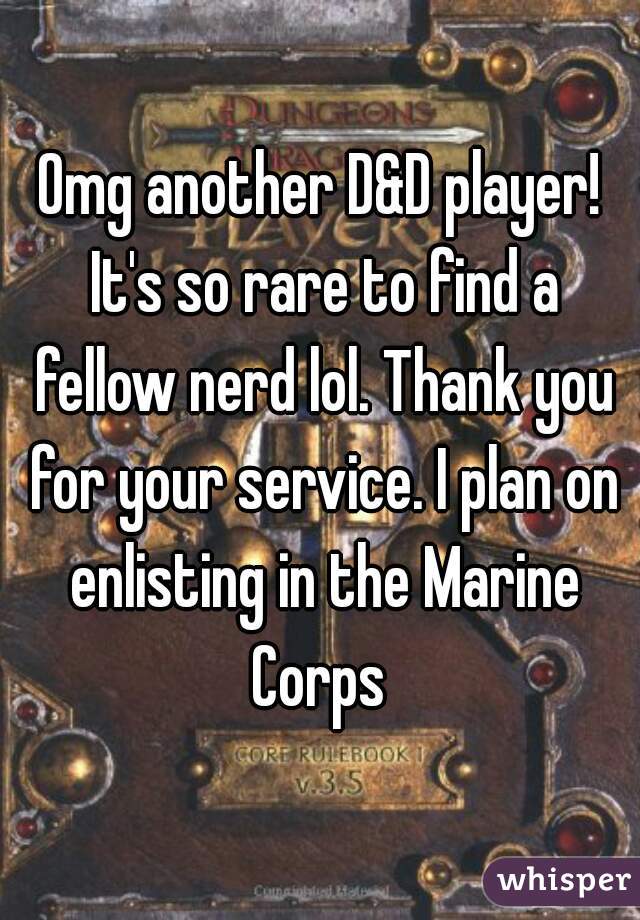Omg another D&D player! It's so rare to find a fellow nerd lol. Thank you for your service. I plan on enlisting in the Marine Corps 