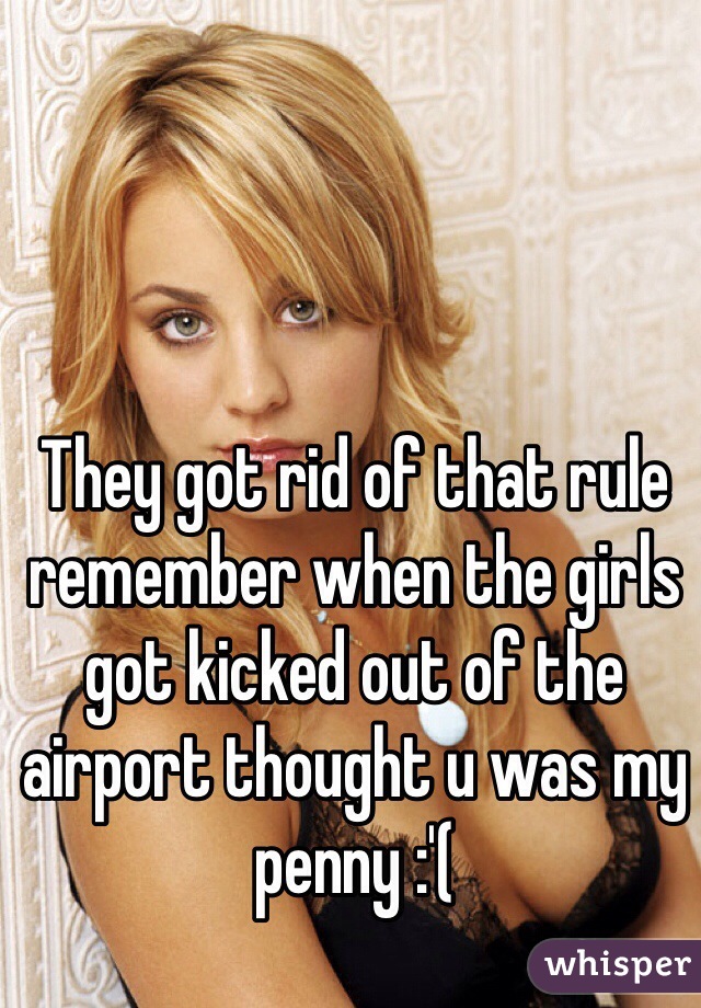 They got rid of that rule remember when the girls got kicked out of the airport thought u was my penny :'(