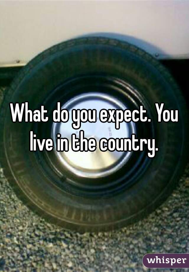 
What do you expect. You live in the country. 
