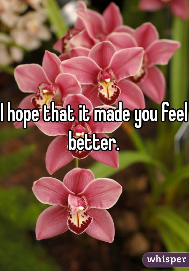 I hope that it made you feel better. 