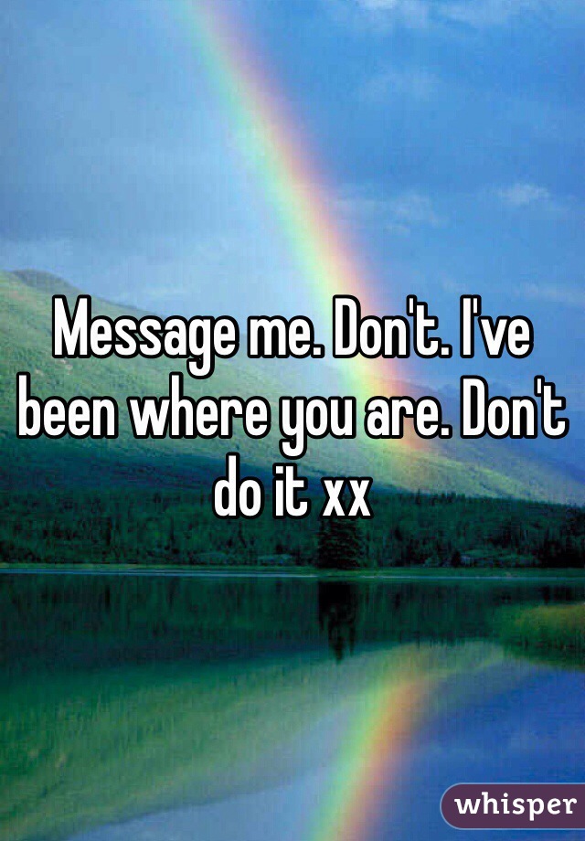 Message me. Don't. I've been where you are. Don't do it xx