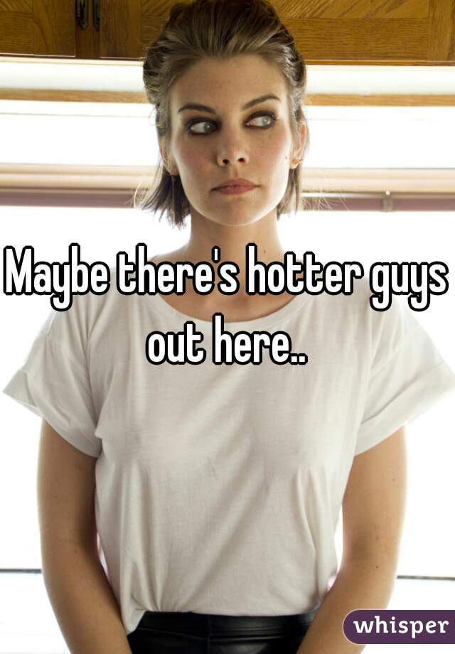 Maybe there's hotter guys out here.. 