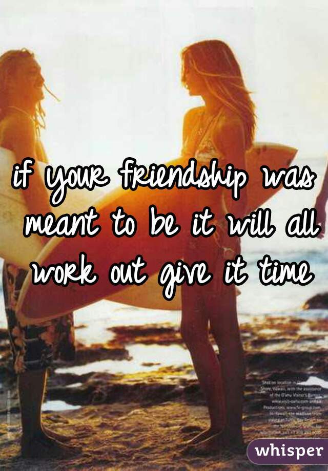 if your friendship was meant to be it will all work out give it time