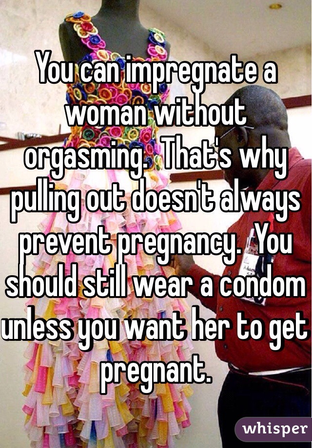 You can impregnate a woman without orgasming.  That's why pulling out doesn't always prevent pregnancy.  You should still wear a condom unless you want her to get pregnant.