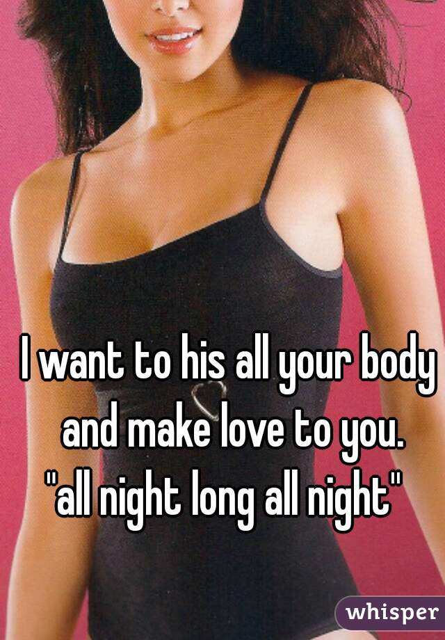 I want to his all your body and make love to you.
"all night long all night'' 