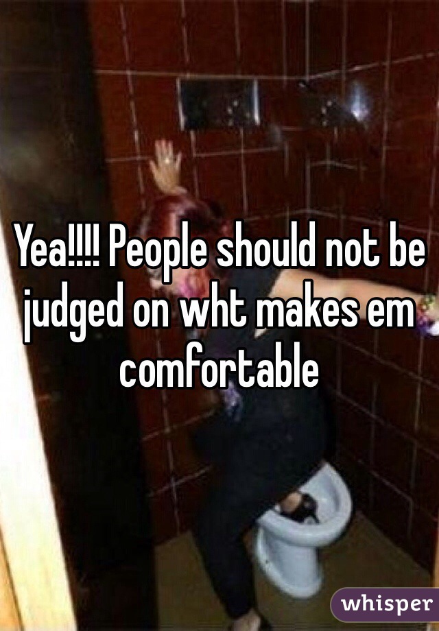 Yea!!!! People should not be judged on wht makes em comfortable