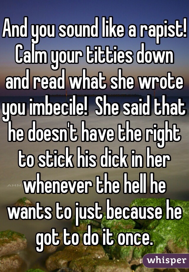 And you sound like a rapist!  Calm your titties down and read what she wrote you imbecile!  She said that he doesn't have the right to stick his dick in her whenever the hell he wants to just because he got to do it once.  