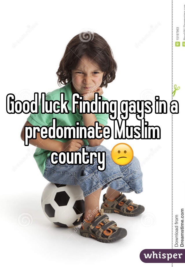 Good luck finding gays in a predominate Muslim country 😕