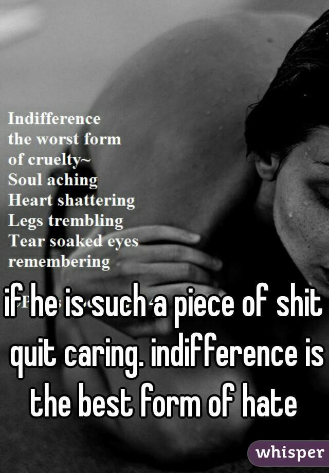 if he is such a piece of shit quit caring. indifference is the best form of hate 