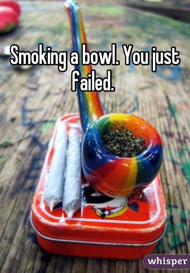 Smoking a bowl. You just failed. 