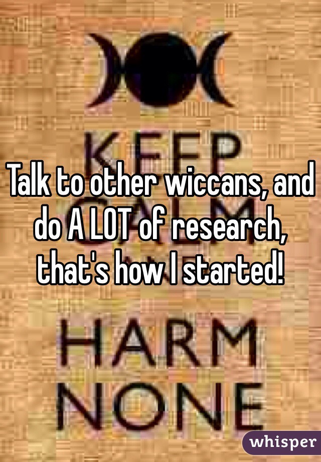 Talk to other wiccans, and do A LOT of research, that's how I started!