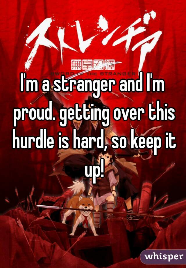 I'm a stranger and I'm proud. getting over this hurdle is hard, so keep it up!