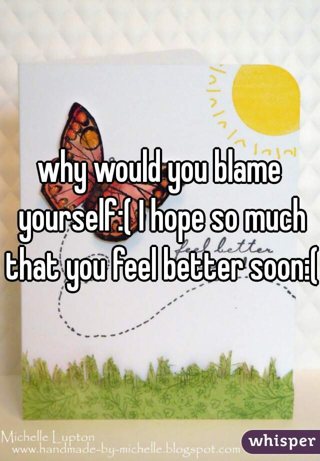 why would you blame yourself:( I hope so much that you feel better soon:(