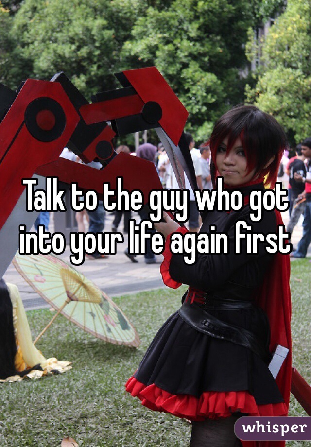 Talk to the guy who got into your life again first