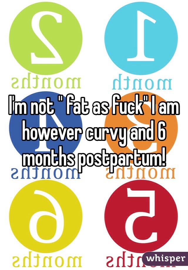 I'm not " fat as fuck" I am however curvy and 6 months postpartum! 