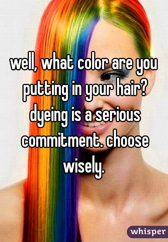 well, what color are you putting in your hair? dyeing is a serious commitment. choose wisely. 