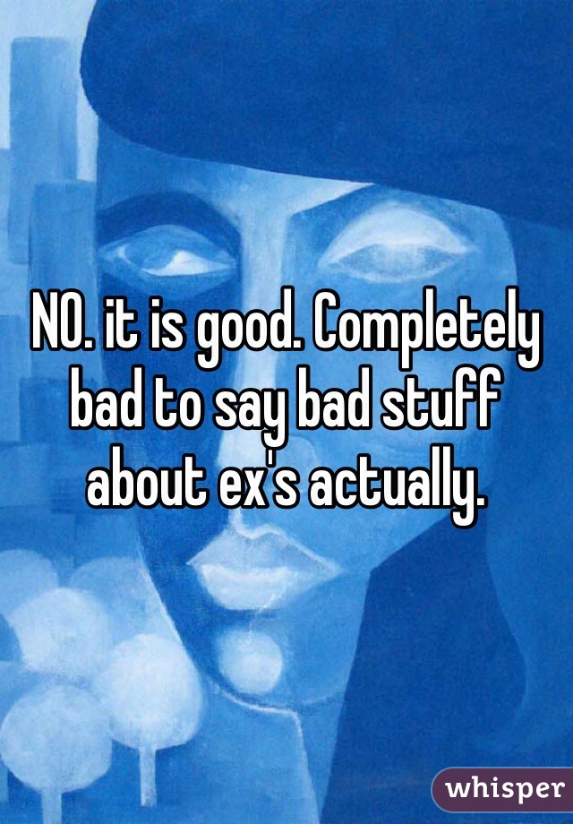 NO. it is good. Completely bad to say bad stuff about ex's actually.