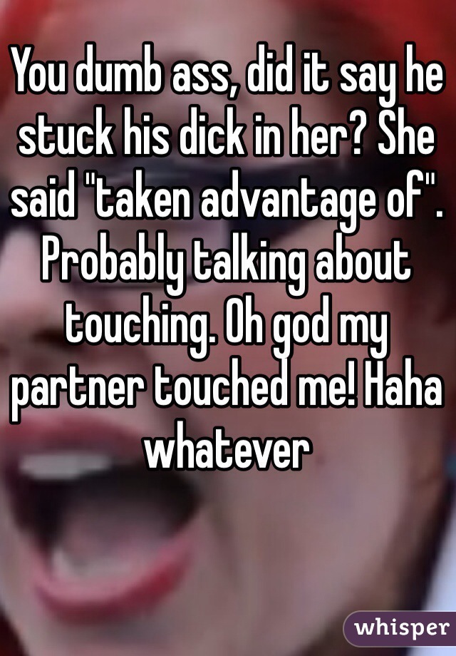 You dumb ass, did it say he stuck his dick in her? She said "taken advantage of". Probably talking about touching. Oh god my partner touched me! Haha whatever