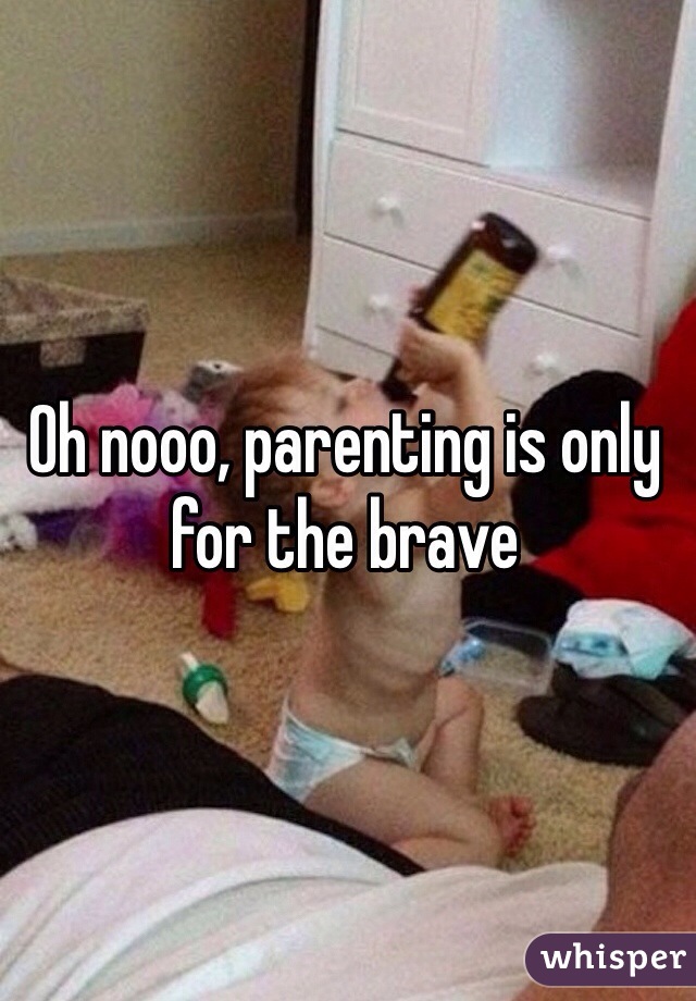 Oh nooo, parenting is only for the brave