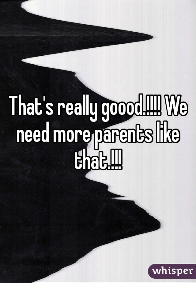 That's really goood.!!!! We need more parents like that.!!! 