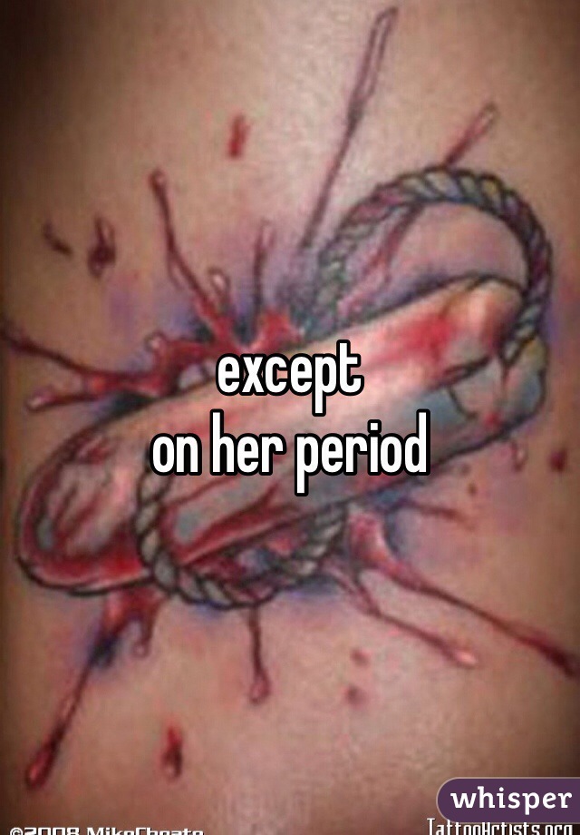 except
on her period