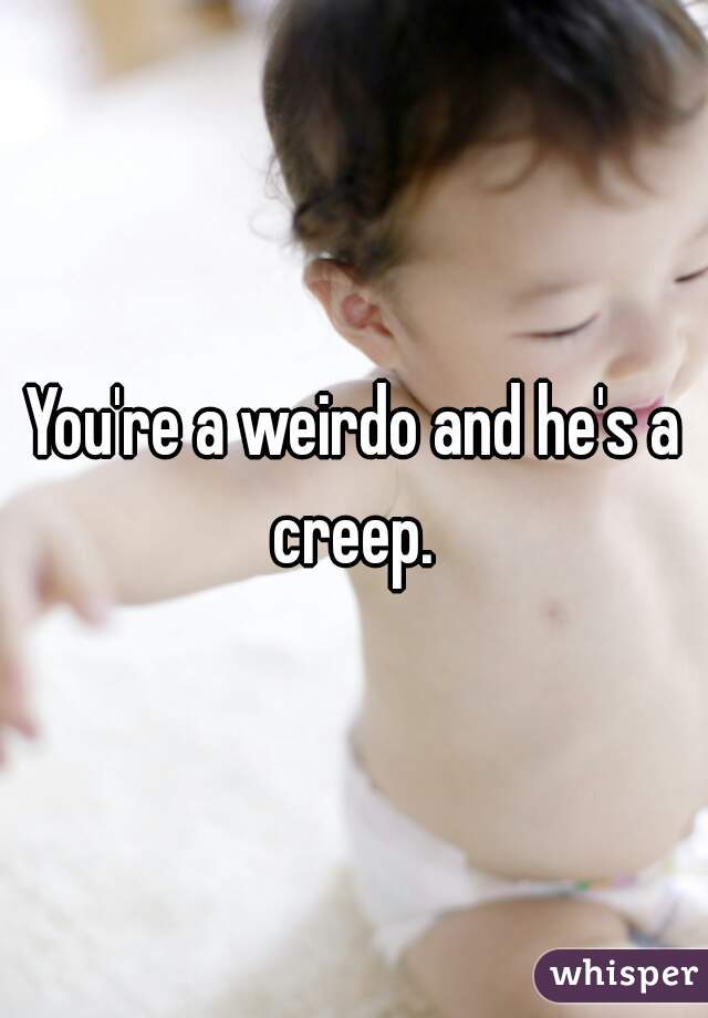 You're a weirdo and he's a creep. 
