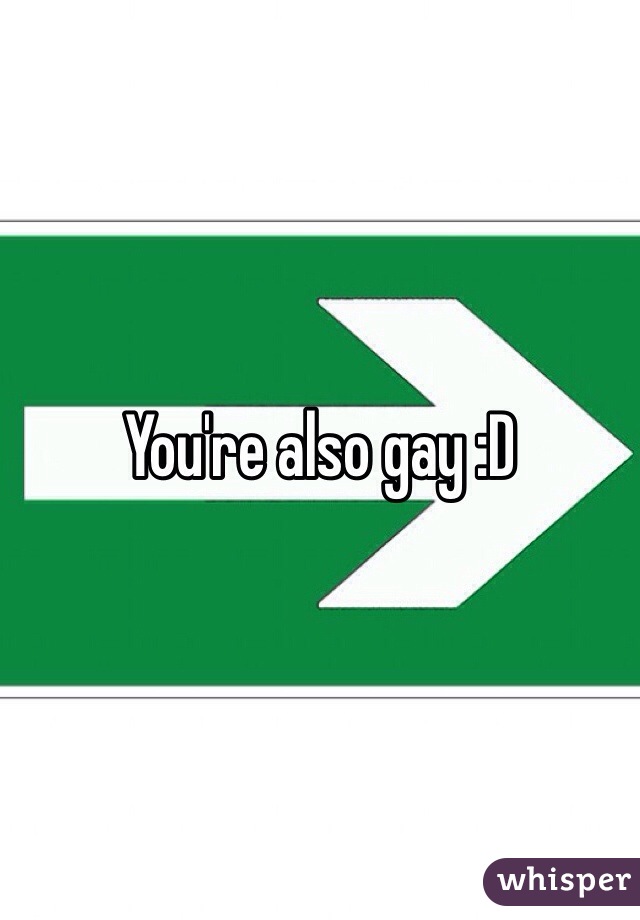 You're also gay :D