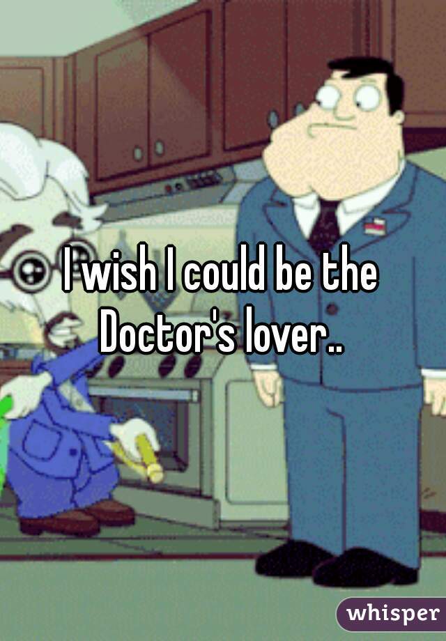 I wish I could be the Doctor's lover.. 