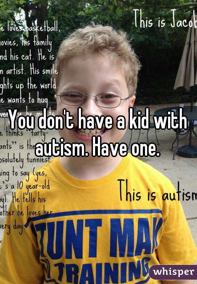 You don't have a kid with autism. Have one. 