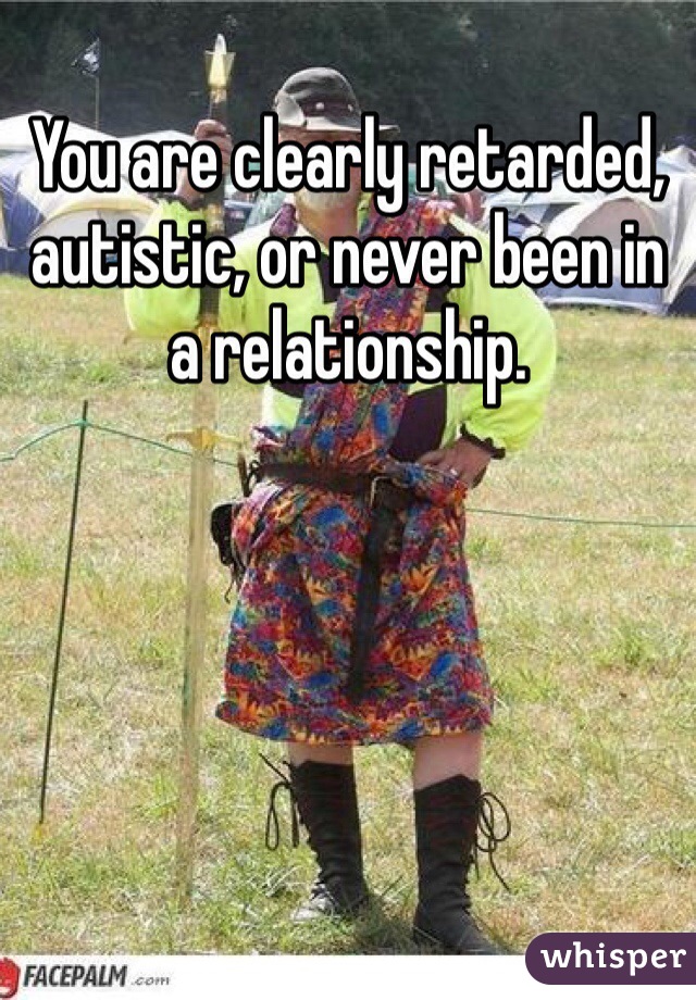 You are clearly retarded, autistic, or never been in a relationship. 