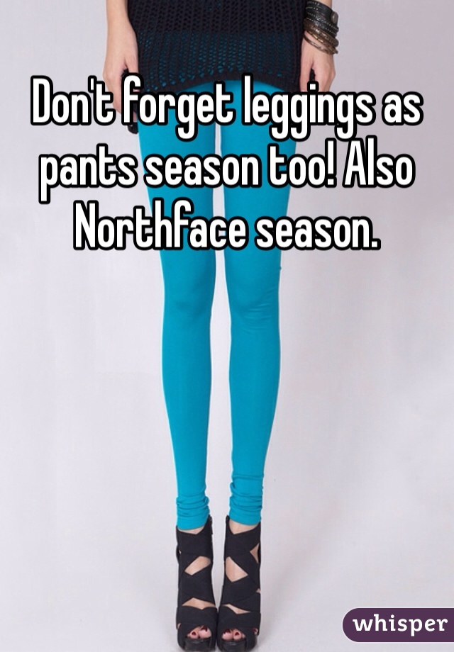 Don't forget leggings as pants season too! Also Northface season.