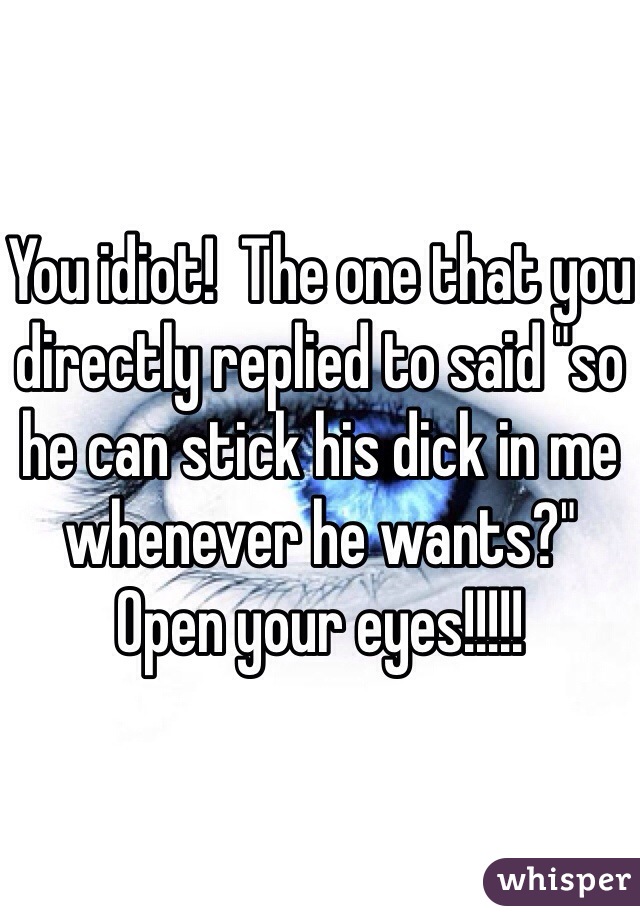 You idiot!  The one that you directly replied to said "so he can stick his dick in me whenever he wants?"  Open your eyes!!!!!