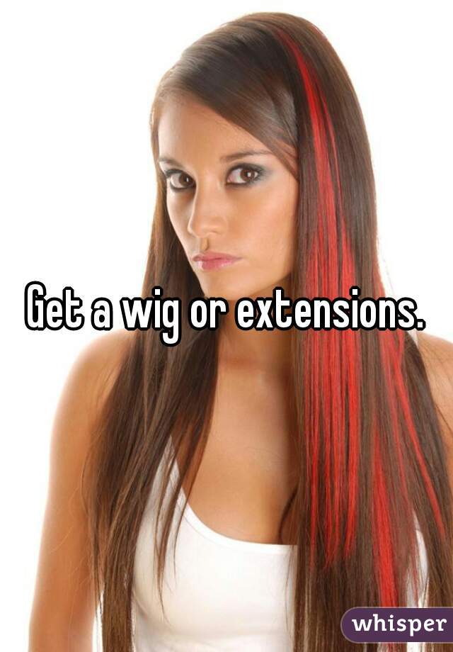 Get a wig or extensions.