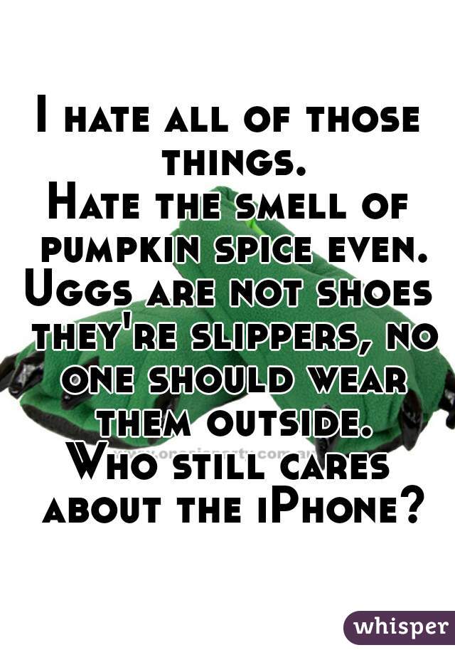 I hate all of those things.
Hate the smell of pumpkin spice even.
Uggs are not shoes they're slippers, no one should wear them outside.
Who still cares about the iPhone?