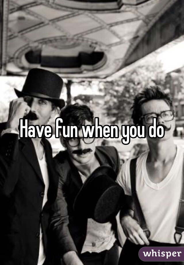 Have fun when you do