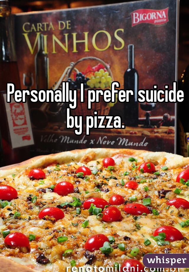 Personally I prefer suicide by pizza. 