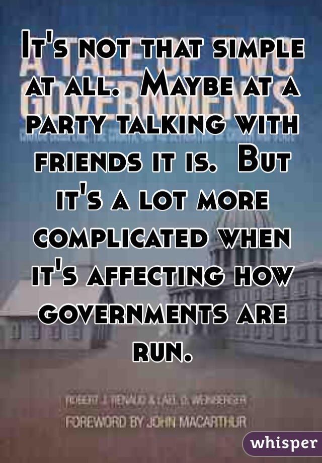 It's not that simple at all.  Maybe at a party talking with friends it is.  But it's a lot more complicated when it's affecting how governments are run.