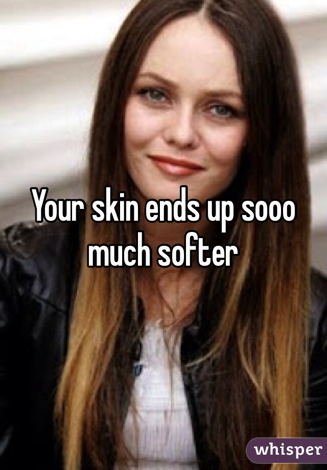 Your skin ends up sooo much softer