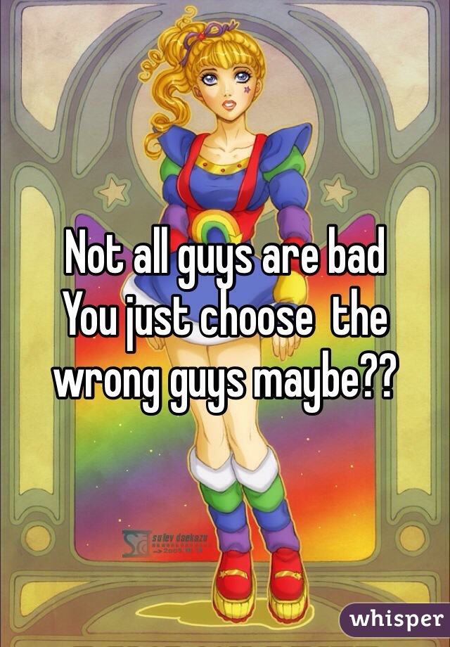 Not all guys are bad
You just choose  the wrong guys maybe??