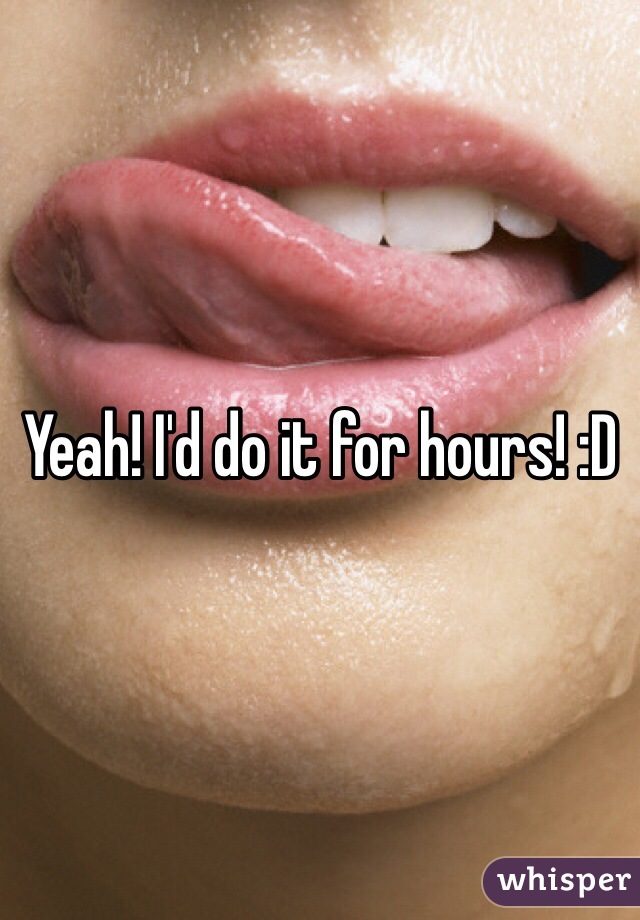 Yeah! I'd do it for hours! :D