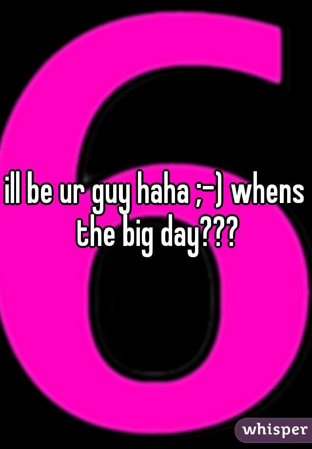 ill be ur guy haha ;-) whens the big day???
