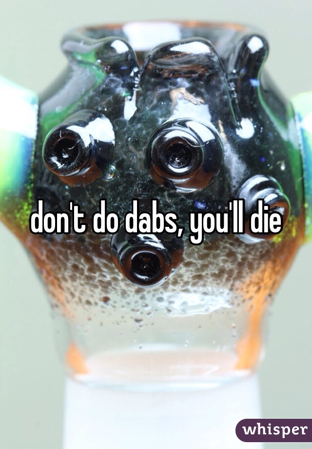 don't do dabs, you'll die