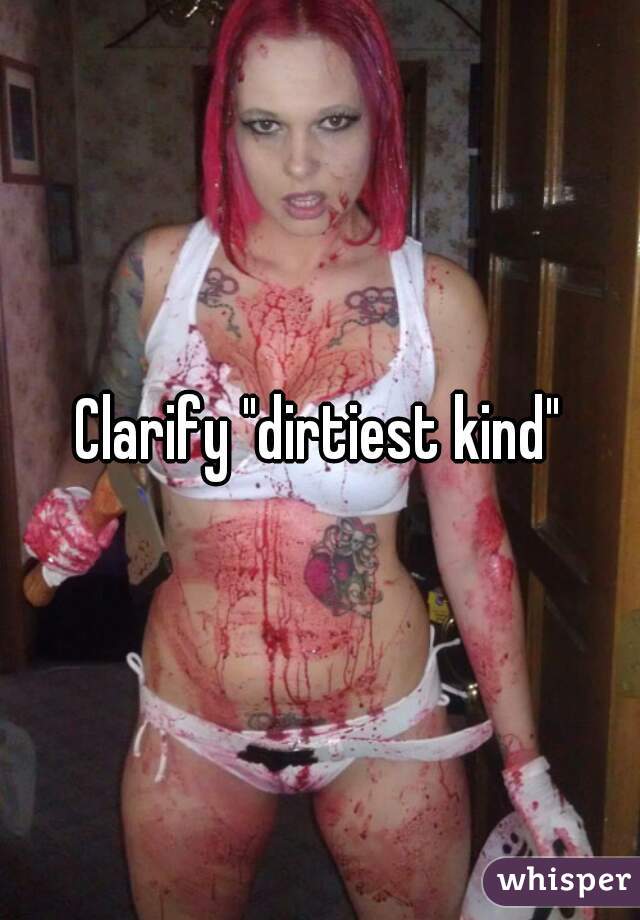 Clarify "dirtiest kind"