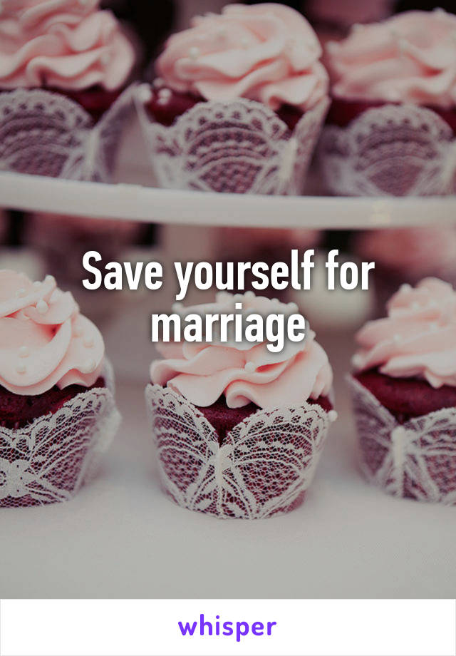 Save yourself for marriage

