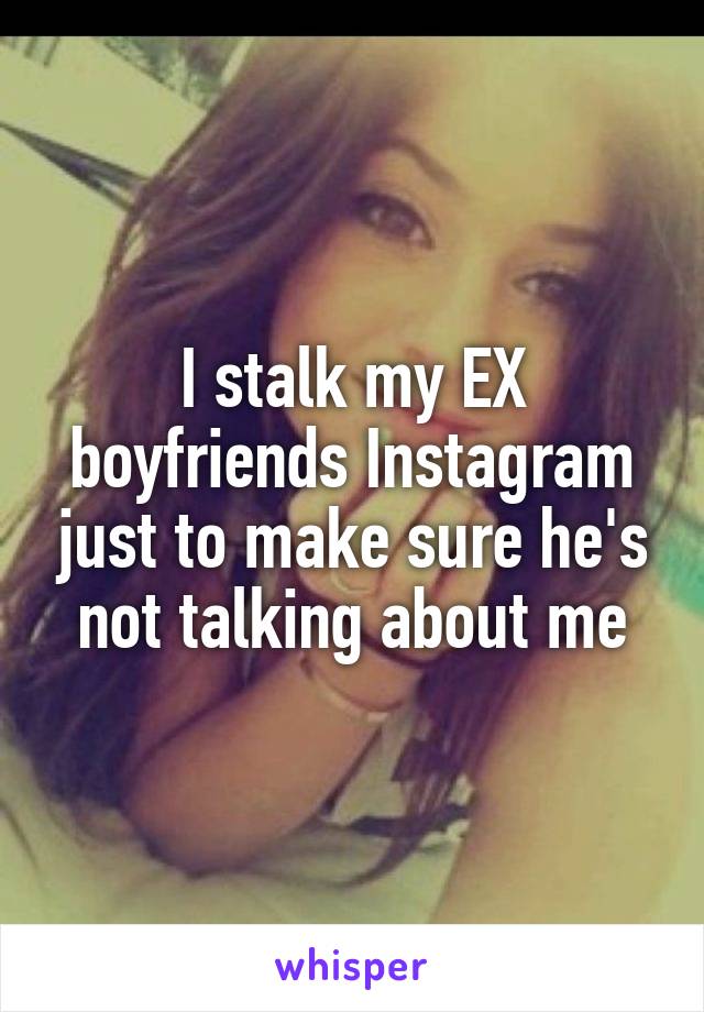 I stalk my EX boyfriends Instagram just to make sure he's not talking about me