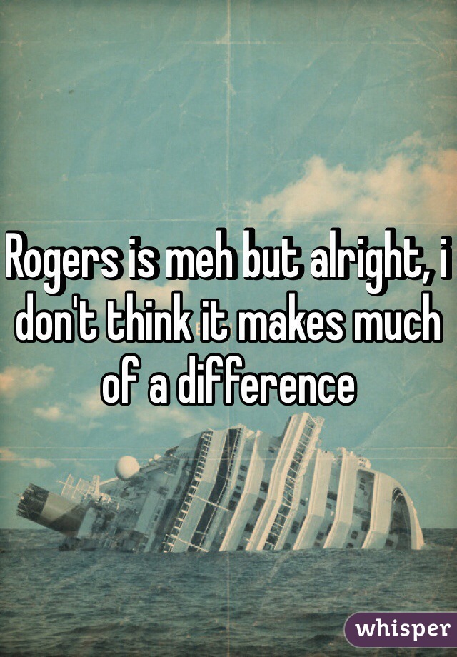 Rogers is meh but alright, i don't think it makes much of a difference 