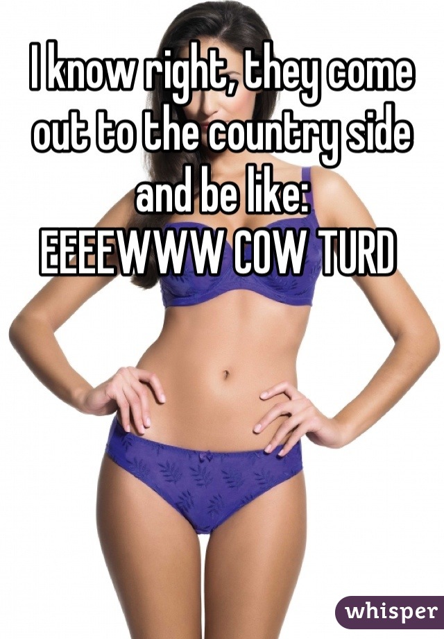 I know right, they come out to the country side and be like:
EEEEWWW COW TURD 